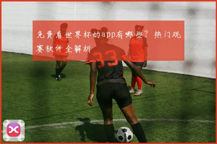 免费看世界杯的app有哪些?热门观赛软件全解析