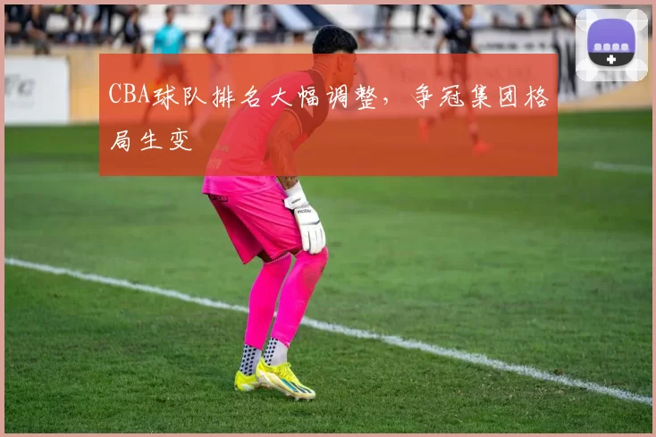 CBA球队排名大幅调整，争冠集团格局生变
