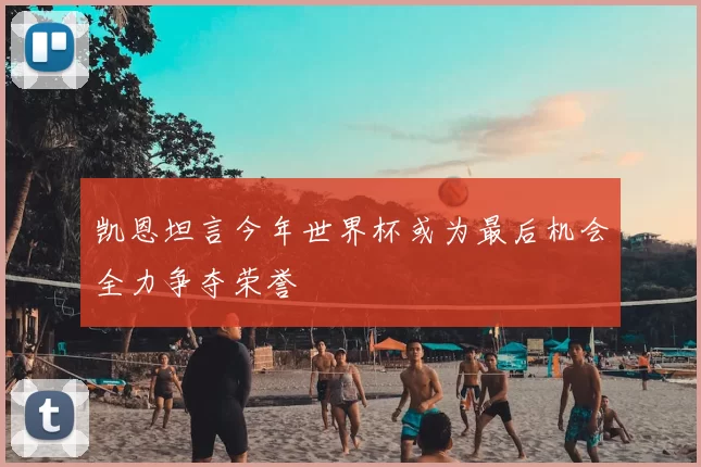 凯恩坦言今年世界杯或为最后机会全力争夺荣誉
