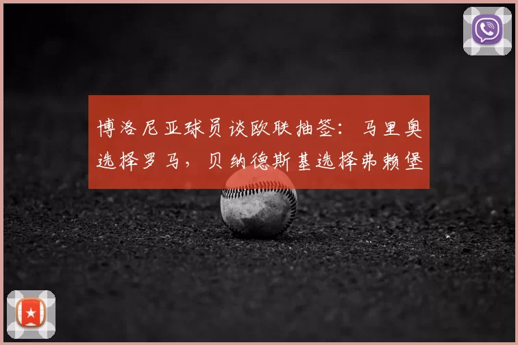博洛尼亚球员谈欧联抽签:马里奥选择罗马,贝纳德斯基选择弗赖堡