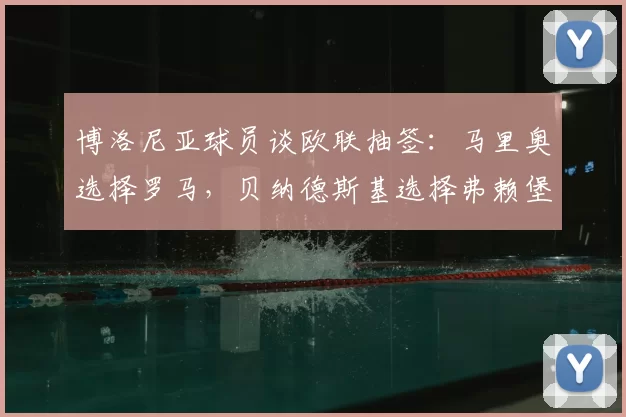 博洛尼亚球员谈欧联抽签：马里奥选择罗马，贝纳德斯基选择弗赖堡