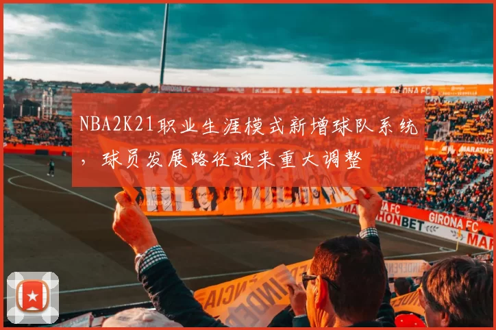 NBA2K21职业生涯模式新增球队系统,球员发展路径迎来重大调整