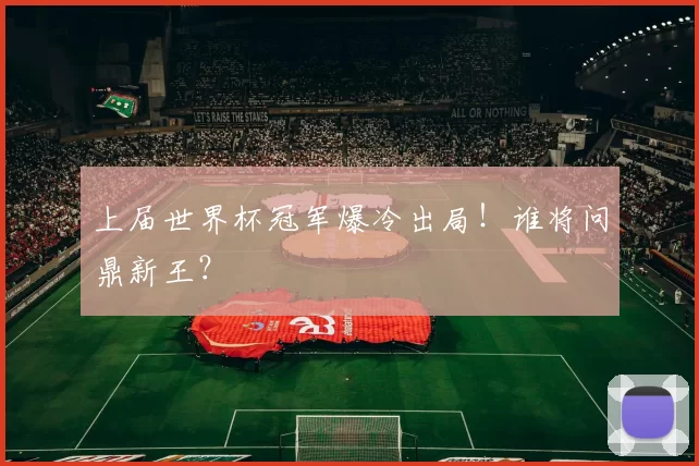 上届世界杯冠军爆冷出局!谁将问鼎新王?