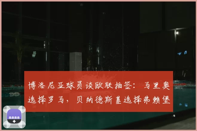 博洛尼亚球员谈欧联抽签:马里奥选择罗马,贝纳德斯基选择弗赖堡