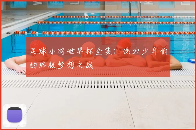 足球小将世界杯全集:热血少年们的终极梦想之战