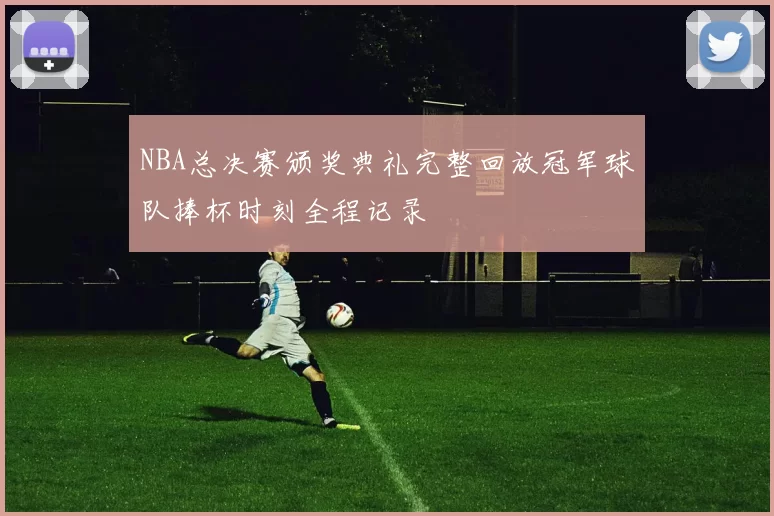 NBA总决赛颁奖典礼完整回放冠军球队捧杯时刻全程记录