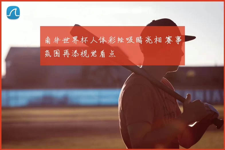 南非世界杯人体彩绘吸睛亮相 赛事氛围再添视觉看点