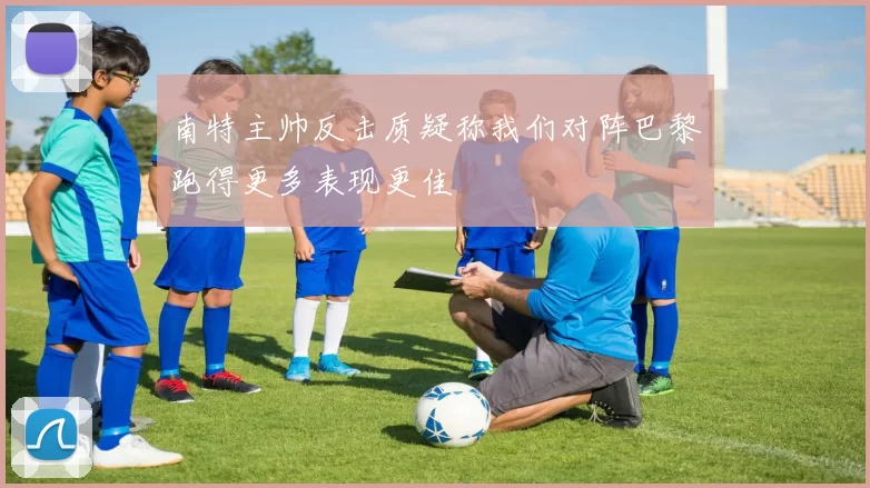 南特主帅反击质疑称我们对阵巴黎跑得更多表现更佳