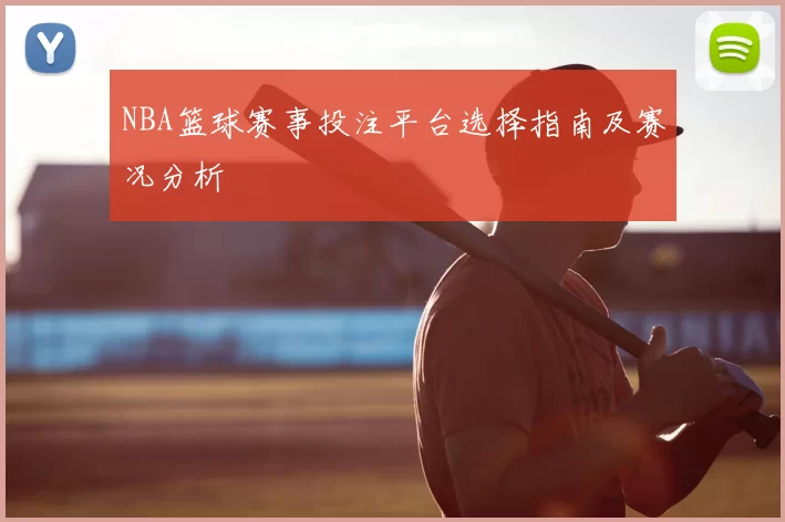 NBA篮球赛事投注平台选择指南及赛况分析