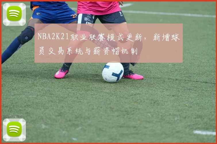 NBA2K21职业联赛模式更新,新增球员交易系统与薪资帽机制