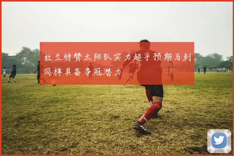 杜兰特赞太阳队实力超乎预期马刺同样具备争冠潜力