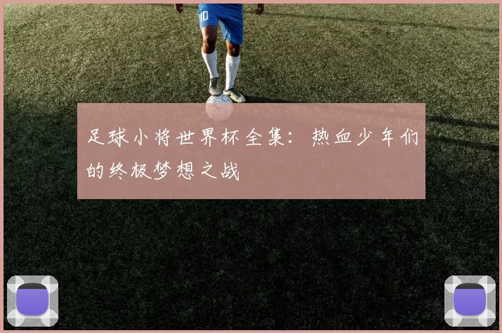 足球小将世界杯全集:热血少年们的终极梦想之战
