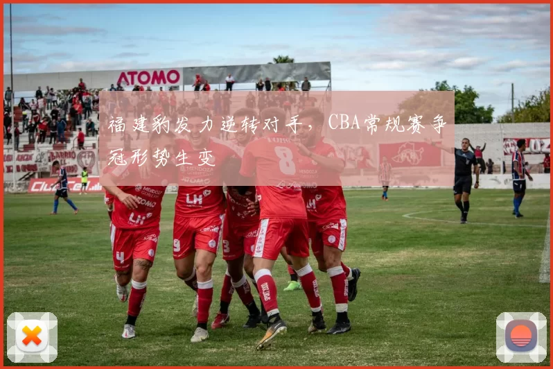 福建豹发力逆转对手，CBA常规赛争冠形势生变