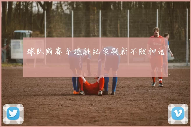 球队跨赛季连胜纪录刷新不败神话