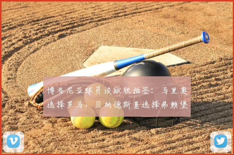 博洛尼亚球员谈欧联抽签:马里奥选择罗马,贝纳德斯基选择弗赖堡