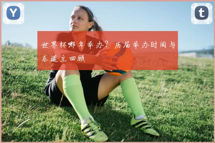 世界杯哪年举办？历届举办时间与东道主回顾