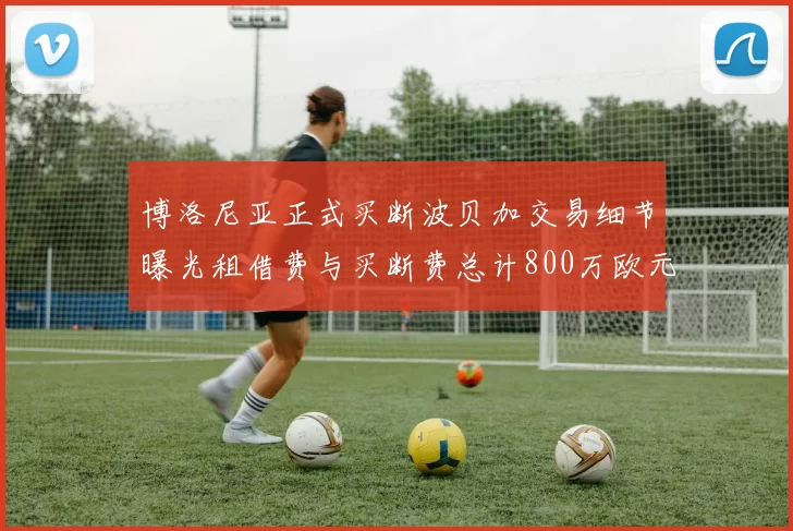 博洛尼亚正式买断波贝加交易细节曝光租借费与买断费总计800万欧元