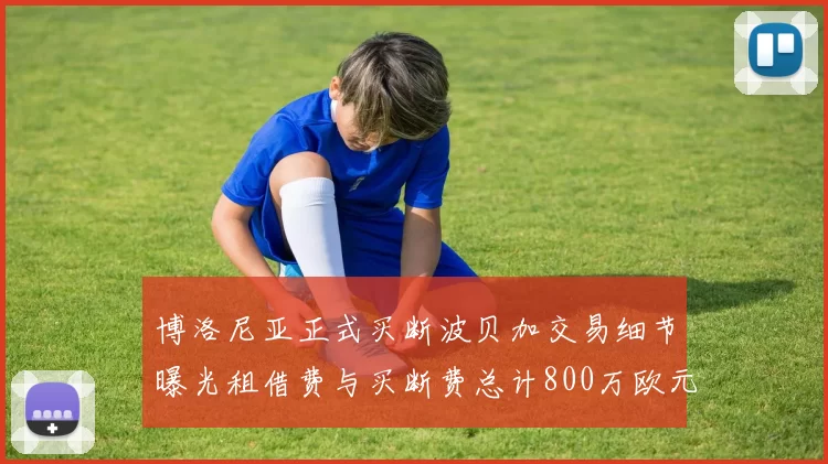 博洛尼亚正式买断波贝加交易细节曝光租借费与买断费总计800万欧元
