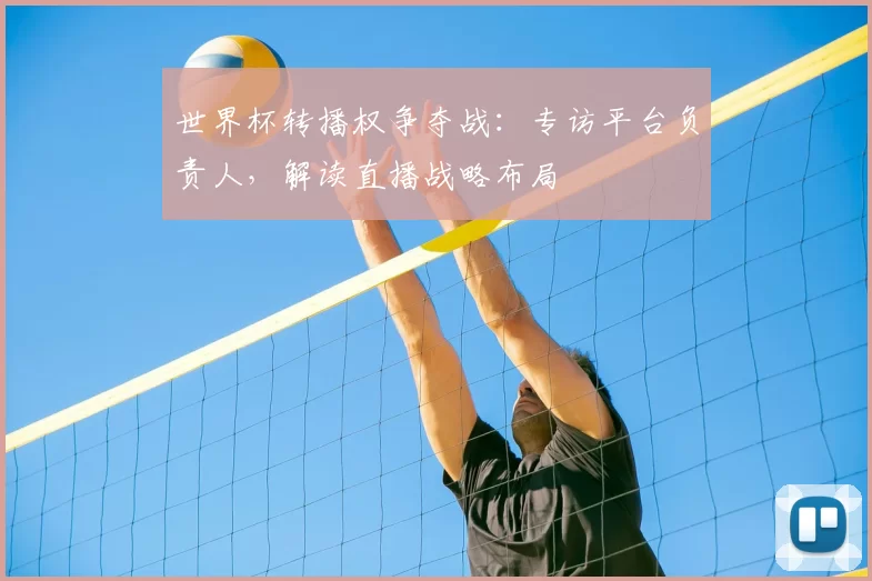 世界杯转播权争夺战:专访平台负责人,解读直播战略布局