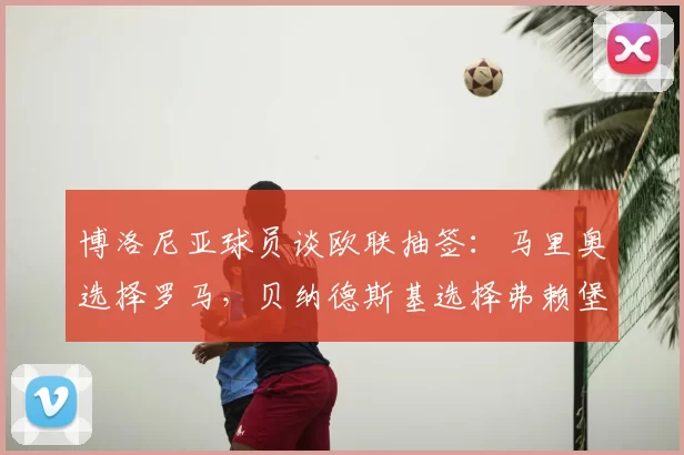 博洛尼亚球员谈欧联抽签:马里奥选择罗马,贝纳德斯基选择弗赖堡