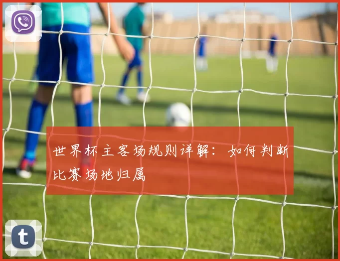 世界杯主客场规则详解:如何判断比赛场地归属